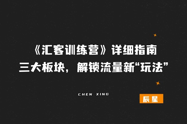 《汇客训练营》详细指南，三大板块，解锁流量新“玩法”！-辰星